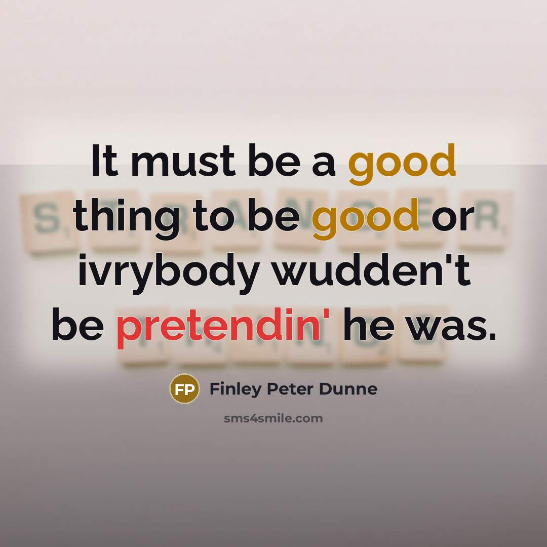 “It must be a good thing to be good or ivrybody wudden't be pretendin' he was.” quote by Finley Peter Dunne