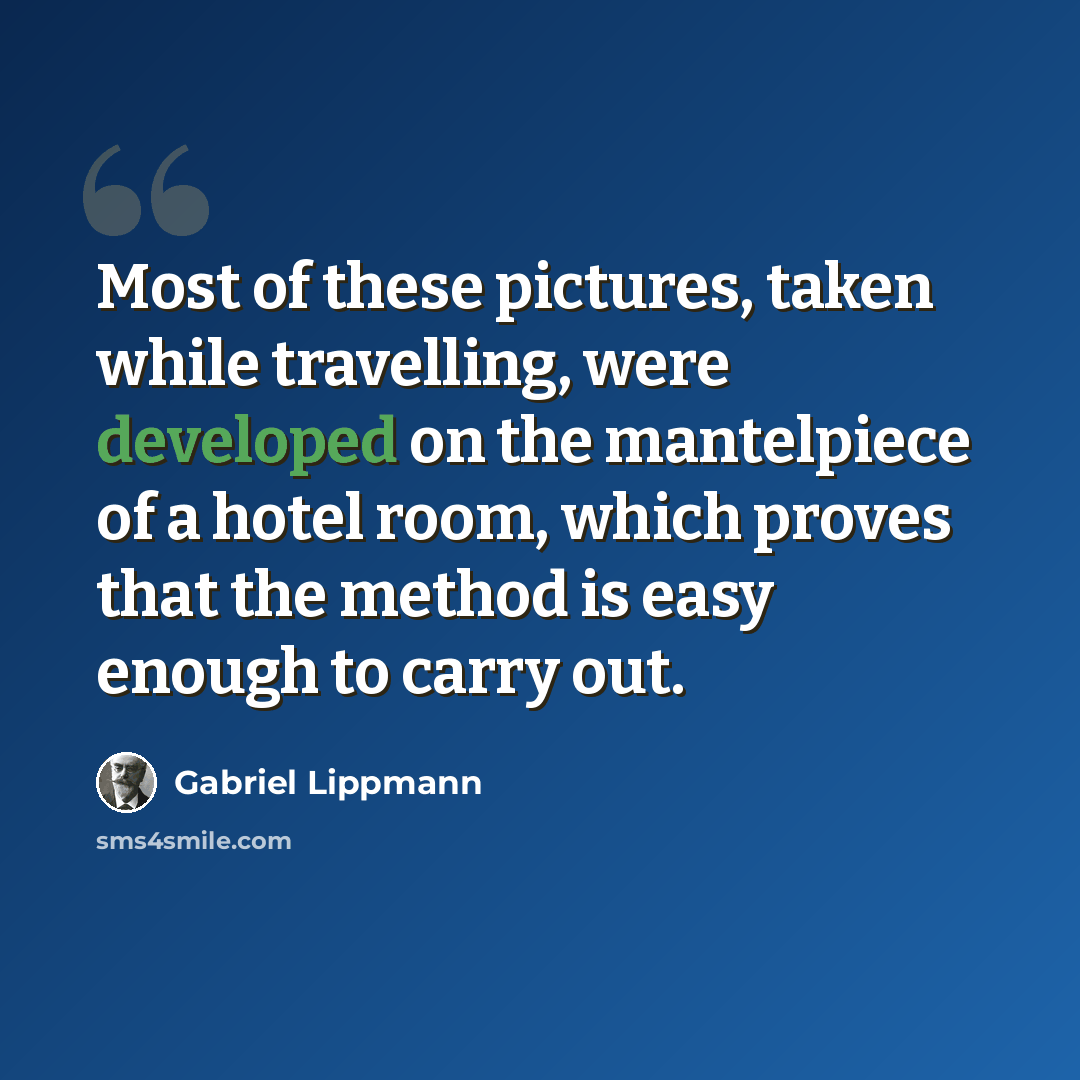 “Most of these pictures, taken while travelling, were developed on the mantelpiece of a hotel room, which proves that the method is easy enough to carry out.” quote by Gabriel Lippmann
