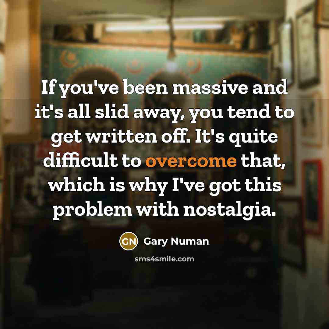 “If you've been massive and it's all slid away, you tend to get written off. It's quite difficult to overcome that, which is why I've got this problem with nostalgia.” quote by Gary Numan
