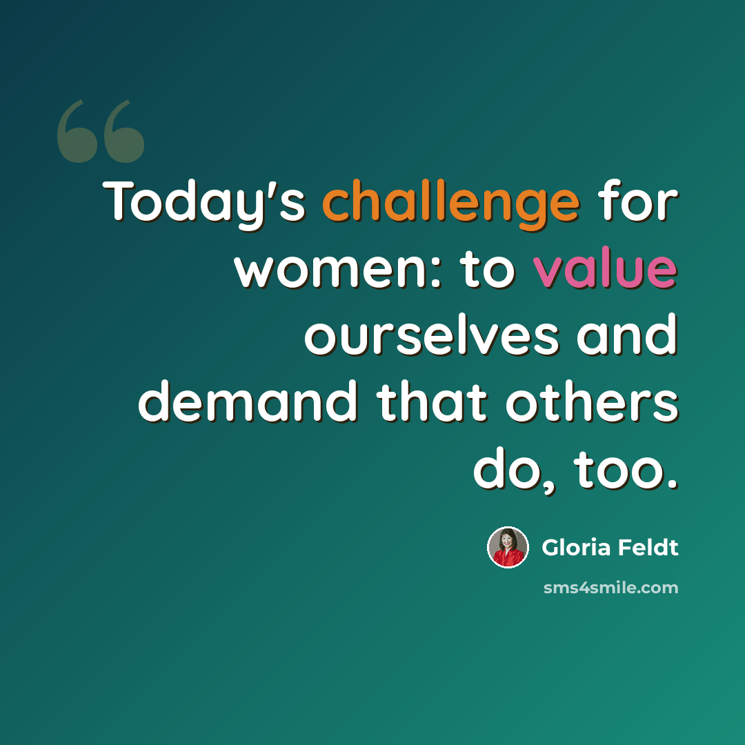 “Today's challenge for women: to value ourselves and demand that others do, too.” quote by Gloria Feldt