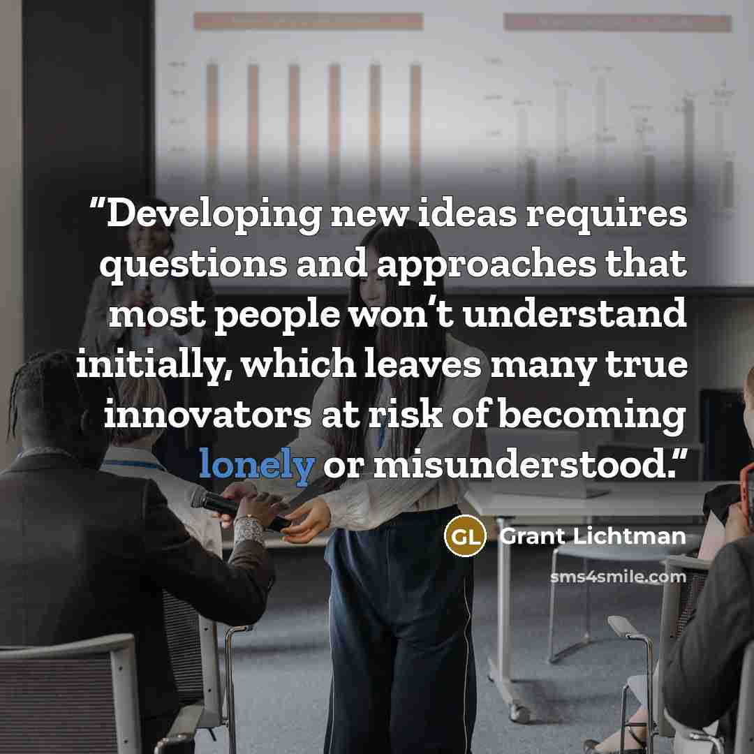 “Developing new ideas requires questions and approaches that most people won’t understand initially, which leaves many true innovators at risk of becoming lonely or misunderstood.” quote by Grant Lichtman