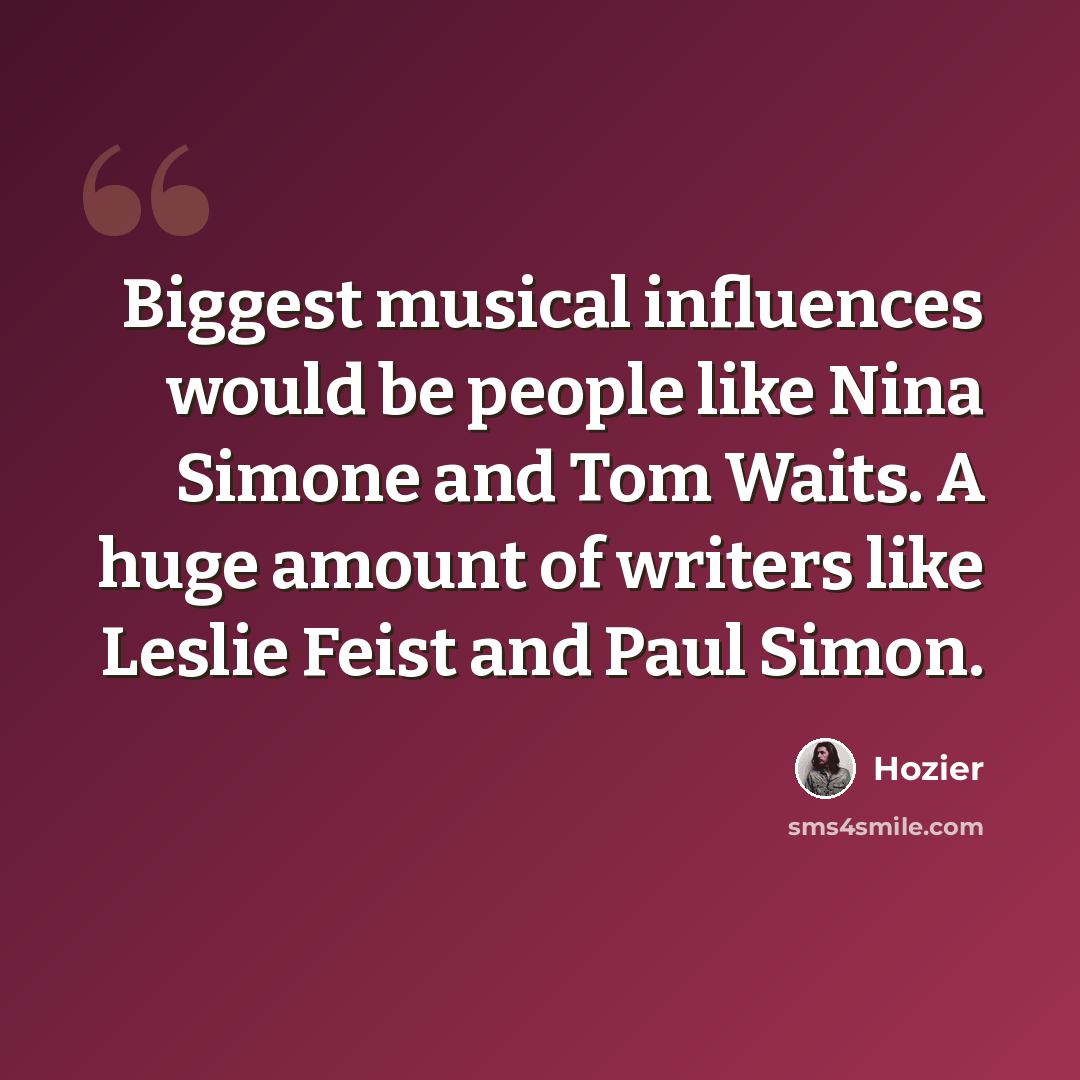 “Biggest musical influences would be people like Nina Simone and Tom Waits. A huge amount of writers like Leslie Feist and Paul Simon.” quote by Hozier