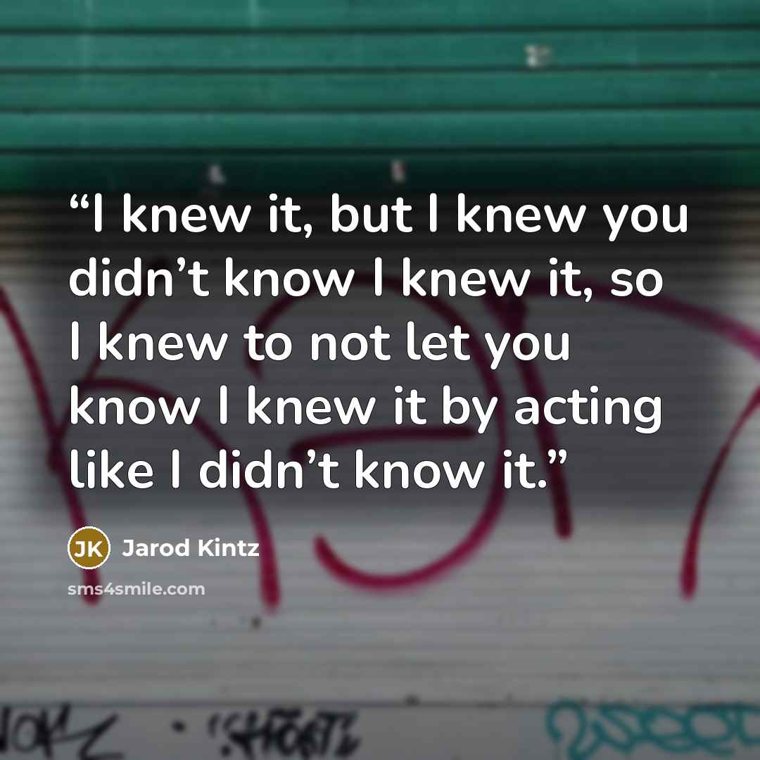 “I knew it, but I knew you didn’t know I knew it, so I knew to not let you know I knew it by acting like I didn’t know it.” quote by Jarod Kintz