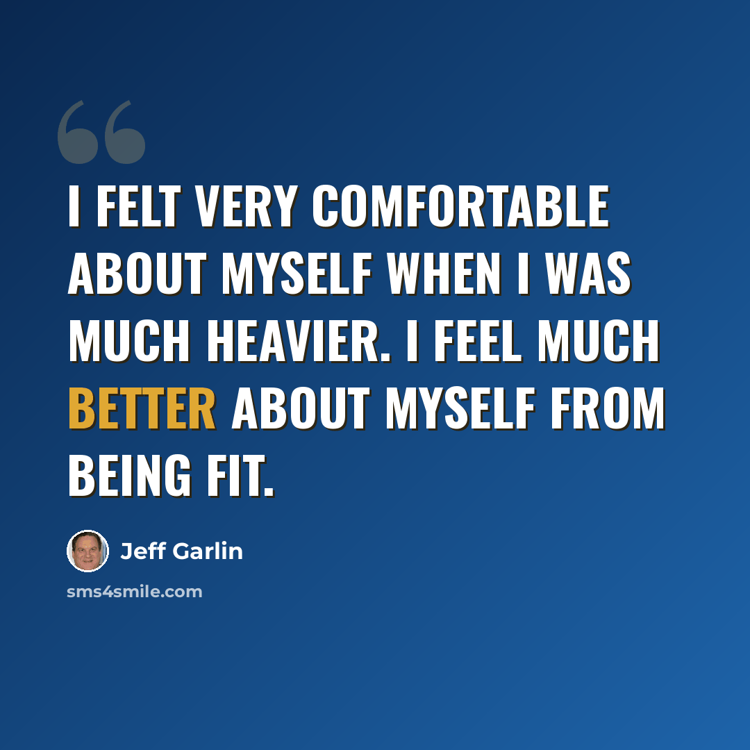 “I felt very comfortable about myself when I was much heavier. I feel much better about myself from being fit.” quote by Jeff Garlin