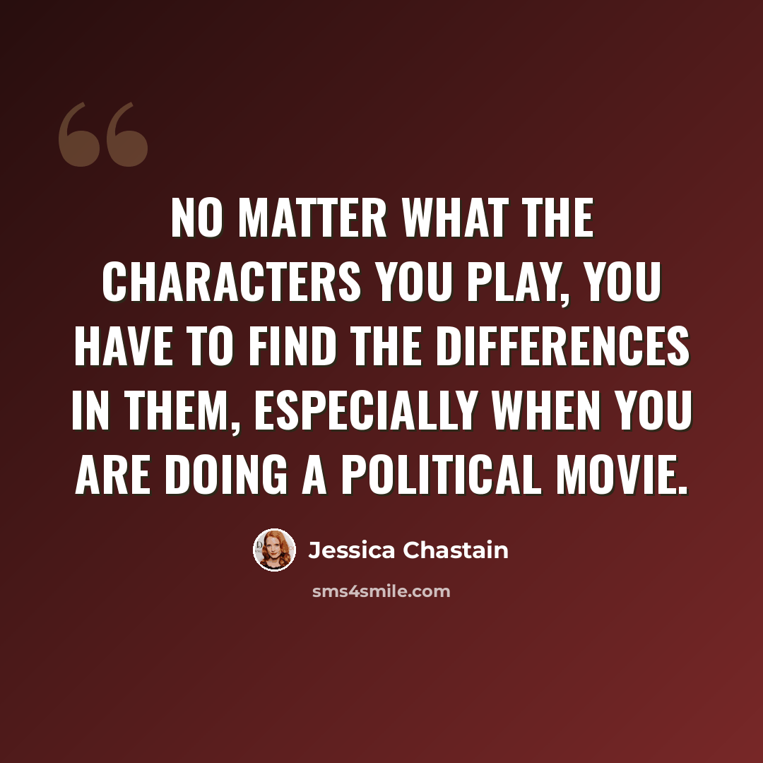 “No matter what the characters you play, you have to find the differences in them, especially when you are doing a political movie.” quote by Jessica Chastain