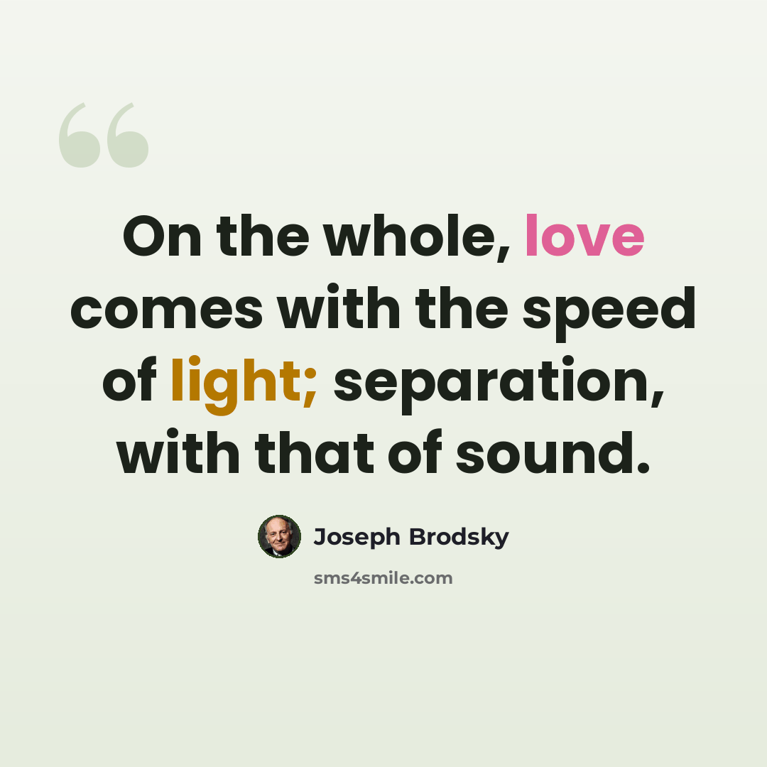 “On the whole, love comes with the speed of light; separation, with that of sound.” quote by Joseph Brodsky