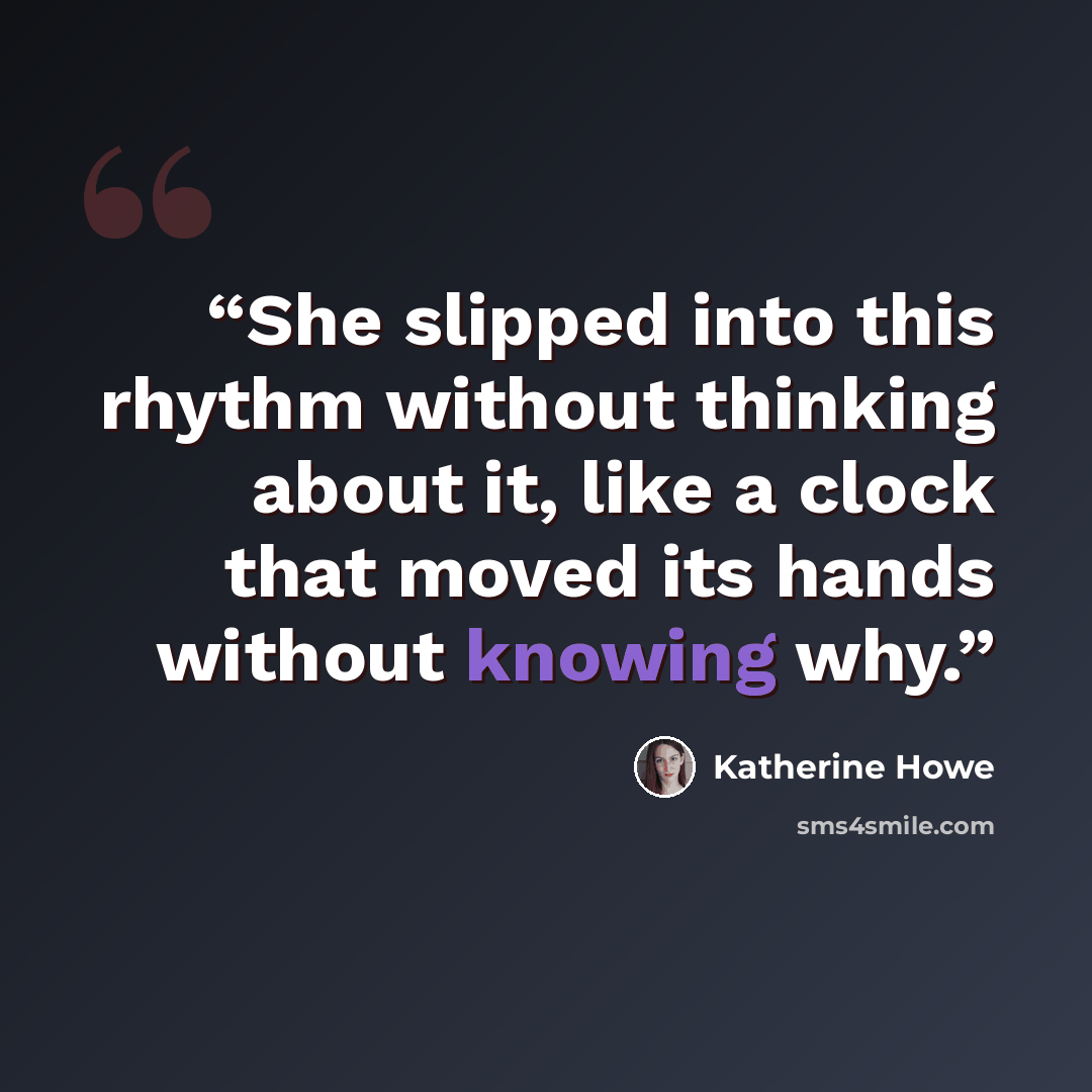 “She slipped into this rhythm without thinking about it, like a clock that moved its hands without knowing why.” quote by Katherine Howe
