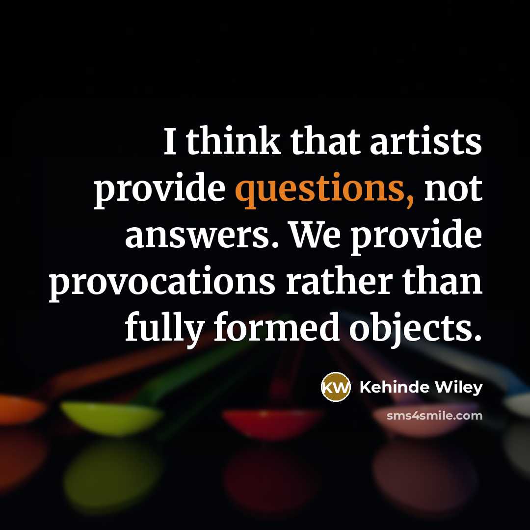 “I think that artists provide questions, not answers. We provide provocations rather than fully formed objects.” quote by Kehinde Wiley