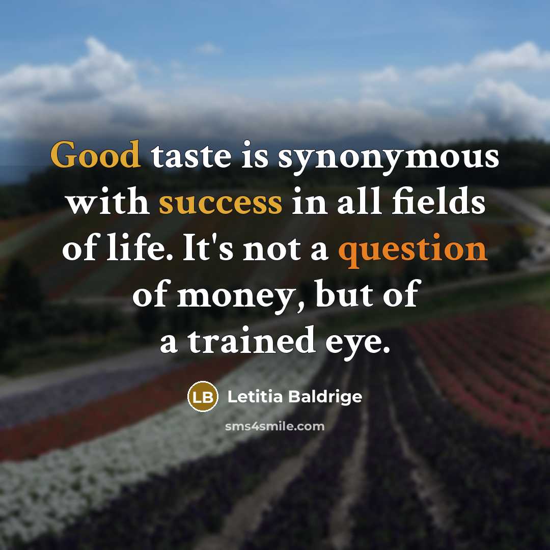 “Good taste is synonymous with success in all fields of life. It's not a question of money, but of a trained eye.” quote by Letitia Baldrige