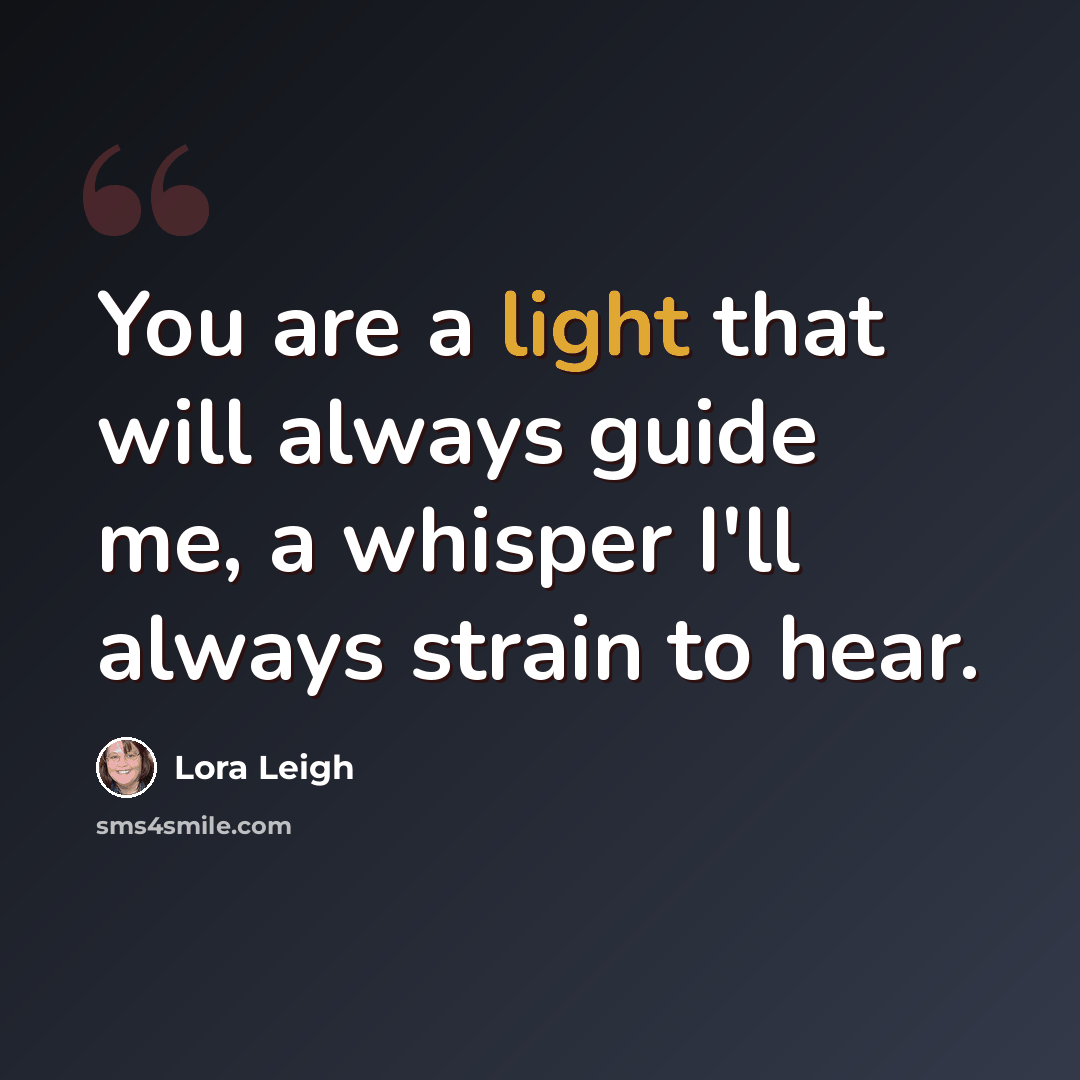 “You are a light that will always guide me, a whisper I'll always strain to hear.” quote by Lora Leigh