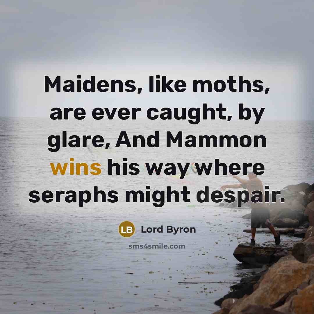 “Maidens, like moths, are ever caught, by glare, And Mammon wins his way where seraphs might despair.” quote by Lord Byron
