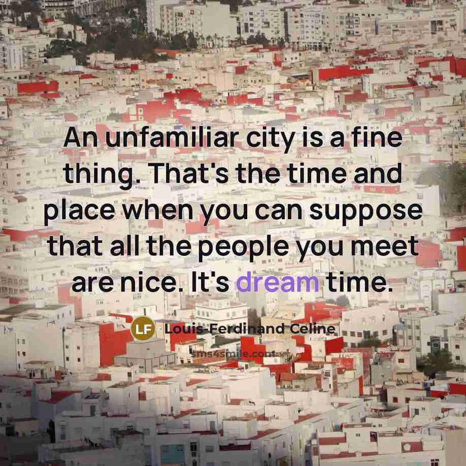 “An unfamiliar city is a fine thing. That's the time and place when you can suppose that all the people you meet are nice. It's dream time.” quote by Louis-Ferdinand Celine