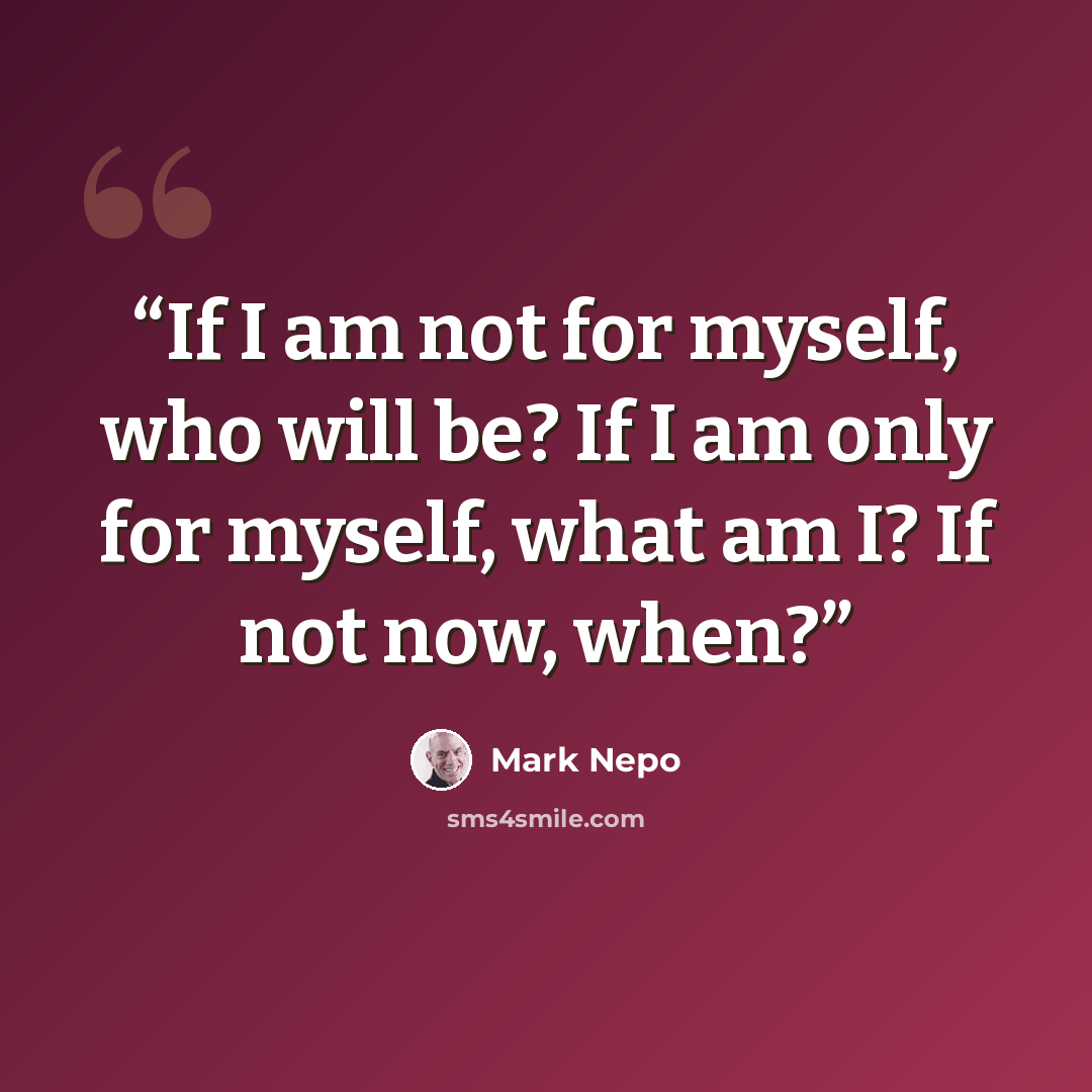 “If I am not for myself, who will be? If I am only for myself, what am I? If not now, when?” quote by Mark Nepo