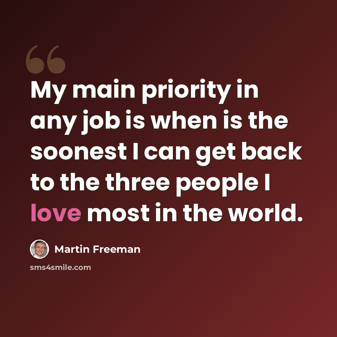“My main priority in any job is when is the soonest I can get back to the three people I love most in the world.” quote by Martin Freeman