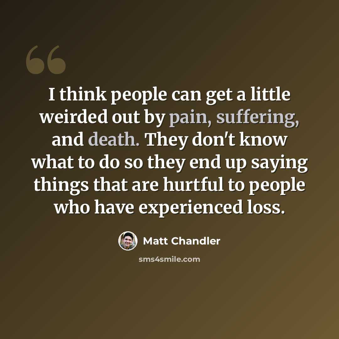 “I think people can get a little weirded out by pain, suffering, and death. They don't know what to do so they end up saying things that are hurtful to people who have experienced loss.” quote by Matt Chandler