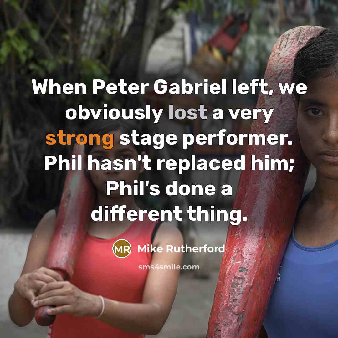 “When Peter Gabriel left, we obviously lost a very strong stage performer. Phil hasn't replaced him; Phil's done a different thing.” quote by Mike Rutherford