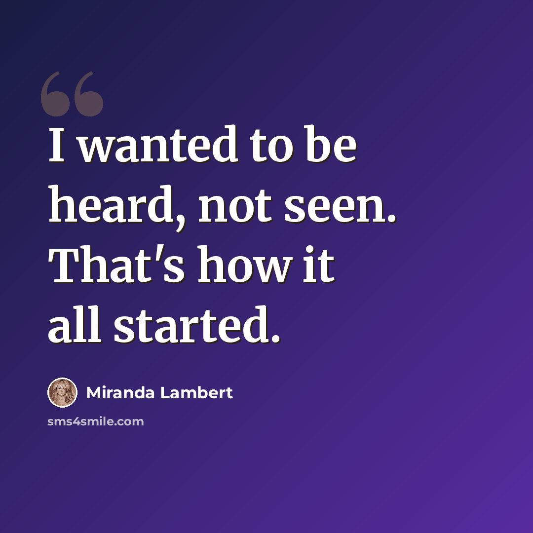 “I wanted to be heard, not seen. That's how it all started.” quote by Miranda Lambert