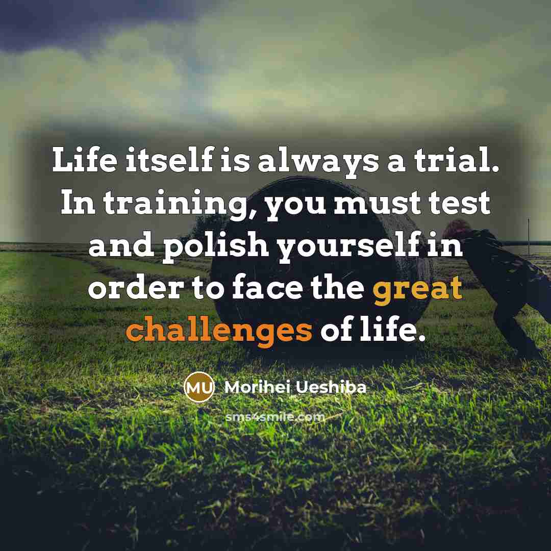 “Life itself is always a trial. In training, you must test and polish yourself in order to face the great challenges of life.” quote by Morihei Ueshiba