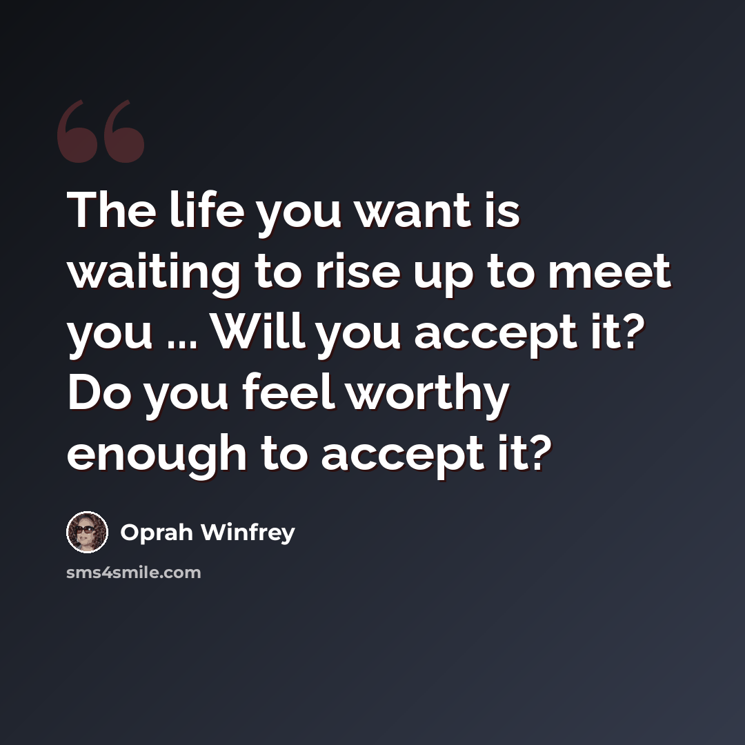 “The life you want is waiting to rise up to meet you ... Will you accept it? Do you feel worthy enough to accept it?” quote by Oprah Winfrey