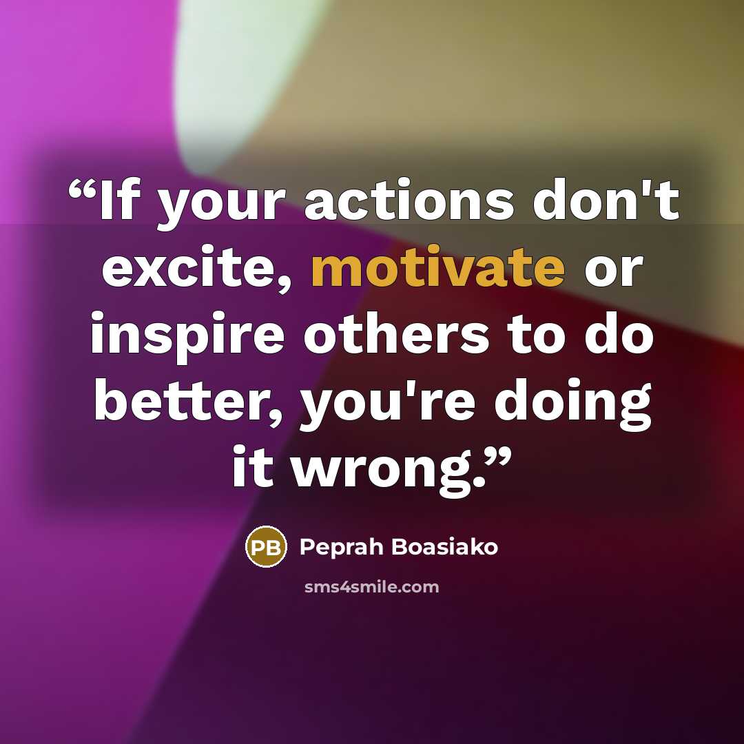 “If your actions don't excite, motivate or inspire others to do better, you're doing it wrong.” quote by Peprah Boasiako