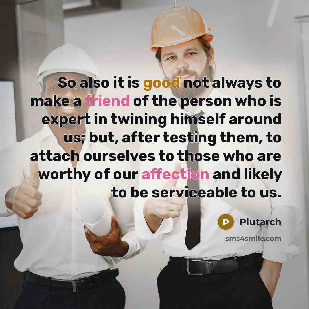 “So also it is good not always to make a friend of the person who is expert in twining himself around us; but, after testing them, to attach ourselves to those who are worthy of our affection and likely to be serviceable to us.” quote by Plutarch