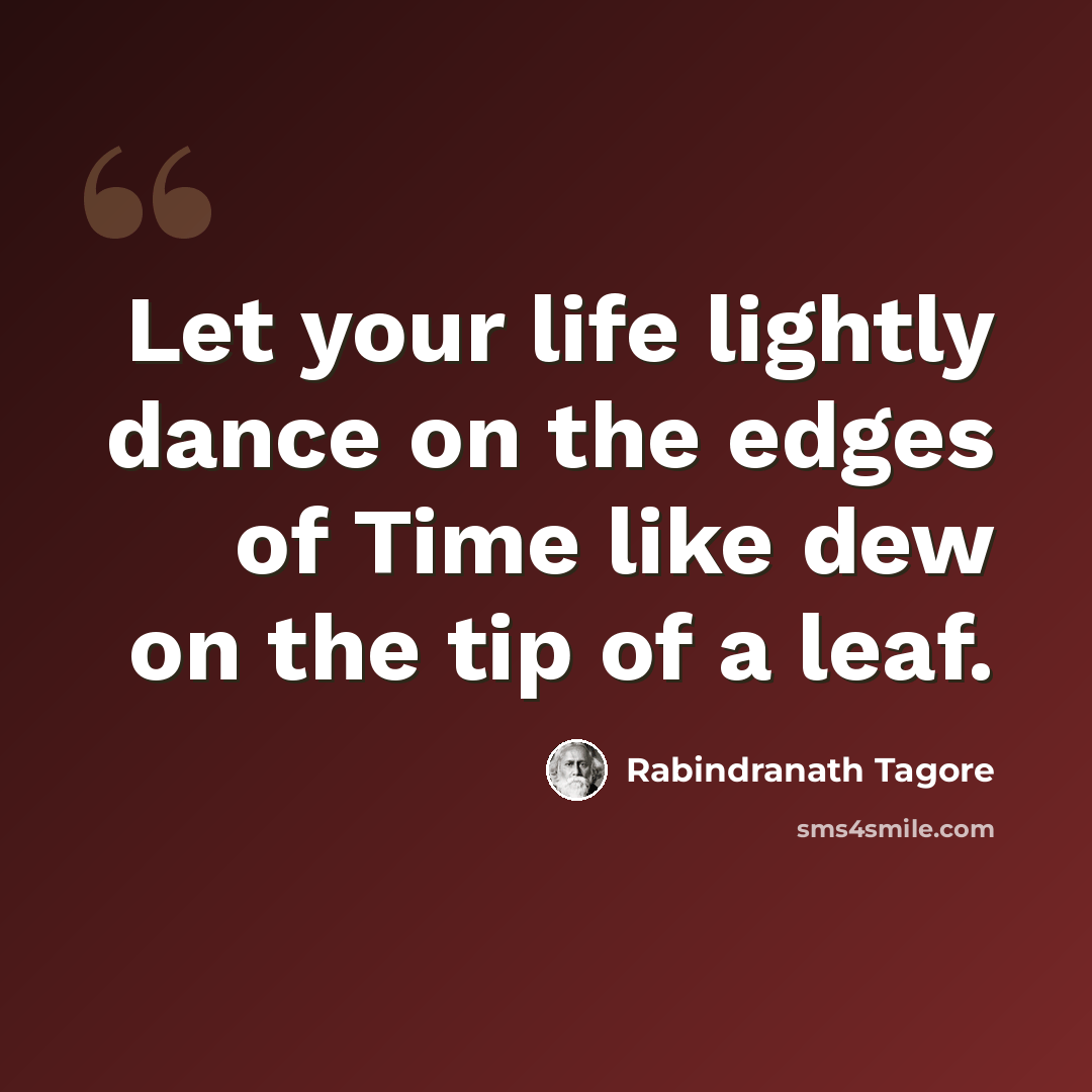 “Let your life lightly dance on the edges of Time like dew on the tip of a leaf.” quote by Rabindranath Tagore