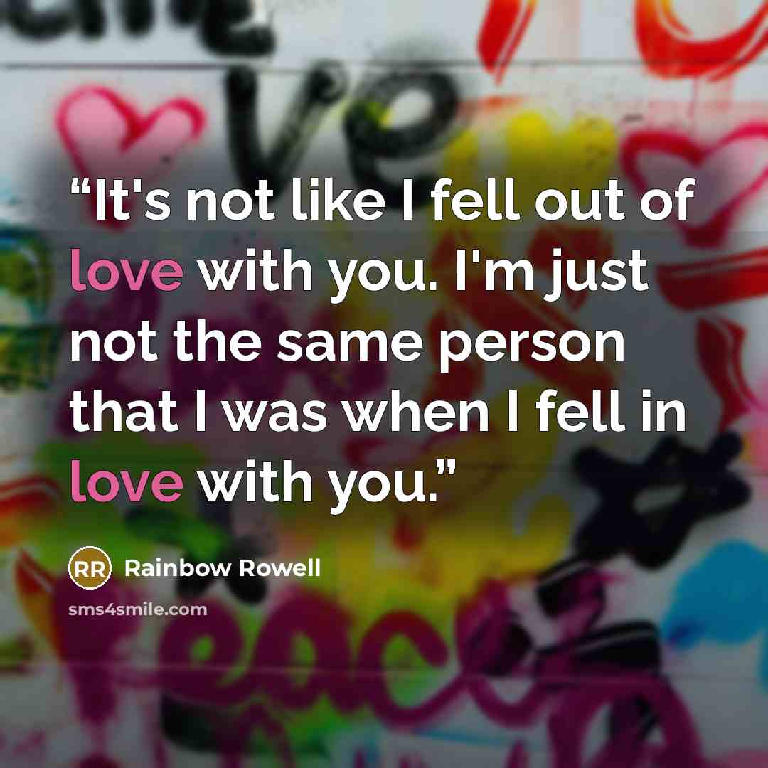 “It's not like I fell out of love with you. I'm just not the same person that I was when I fell in love with you.” quote by Rainbow Rowell
