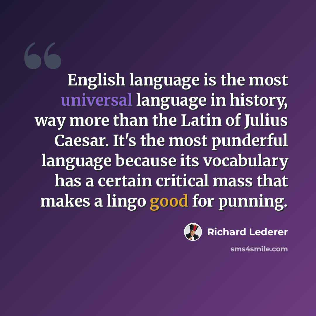 “English language is the most universal language in history, way more than the Latin of Julius Caesar. It's the most punderful language because its vocabulary has a certain critical mass that makes a lingo good for punning.” quote by Richard Lederer