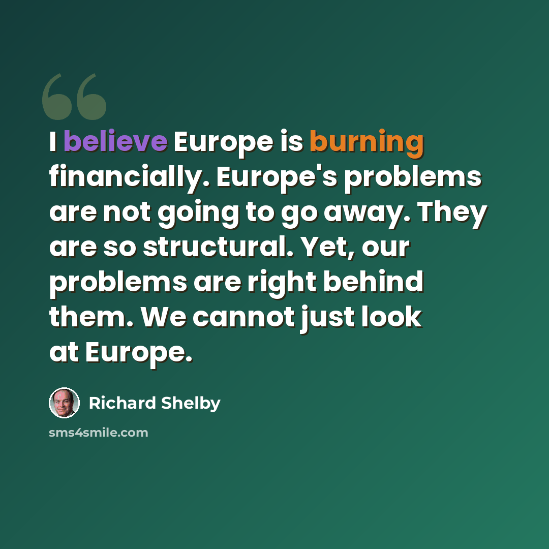 “I believe Europe is burning financially. Europe's problems are not going to go away. They are so structural. Yet, our problems are right behind them. We cannot just look at Europe.” quote by Richard Shelby