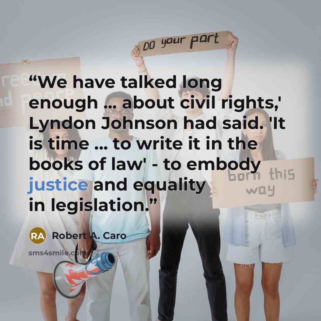 “We have talked long enough ... about civil rights,' Lyndon Johnson had said. 'It is time ... to write it in the books of law' - to embody justice and equality in legislation.” quote by Robert A. Caro