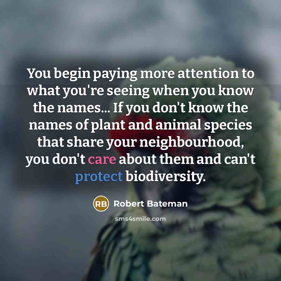 “You begin paying more attention to what you're seeing when you know the names... If you don't know the names of plant and animal species that share your neighbourhood, you don't care about them and can't protect biodiversity.” quote by Robert Bateman