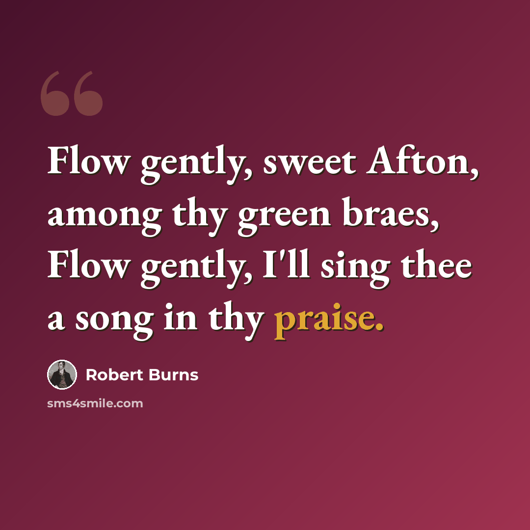 “Flow gently, sweet Afton, among thy green braes, Flow gently, I'll sing thee a song in thy praise.” quote by Robert Burns