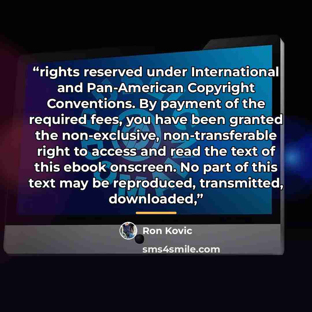 “rights reserved under International and Pan-American Copyright Conventions. By payment of the required fees, you have been granted the non-exclusive, non-transferable right to access and read the text of this ebook onscreen. No part of this text may be reproduced, transmitted, downloaded,” quote by Ron Kovic