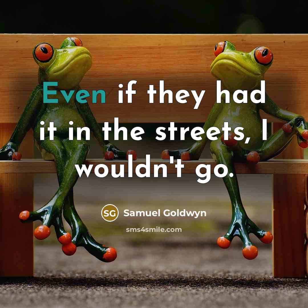 “Even if they had it in the streets, I wouldn't go.” quote by Samuel Goldwyn