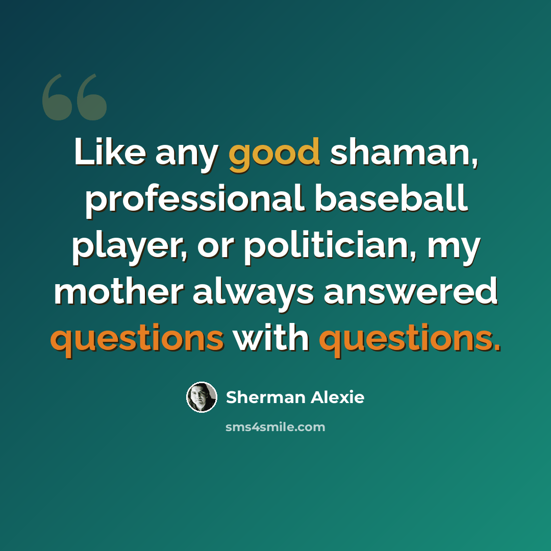“Like any good shaman, professional baseball player, or politician, my mother always answered questions with questions.” quote by Sherman Alexie
