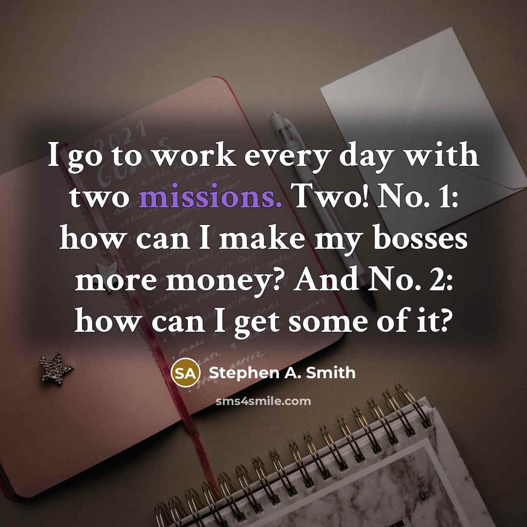 “I go to work every day with two missions. Two! No. 1: how can I make my bosses more money? And No. 2: how can I get some of it?” quote by Stephen A. Smith