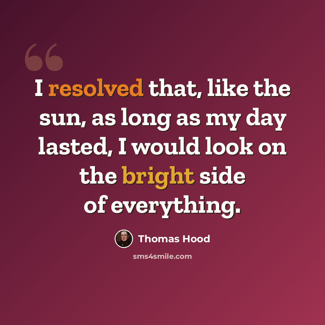 “I resolved that, like the sun, as long as my day lasted, I would look on the bright side of everything.” quote by Thomas Hood
