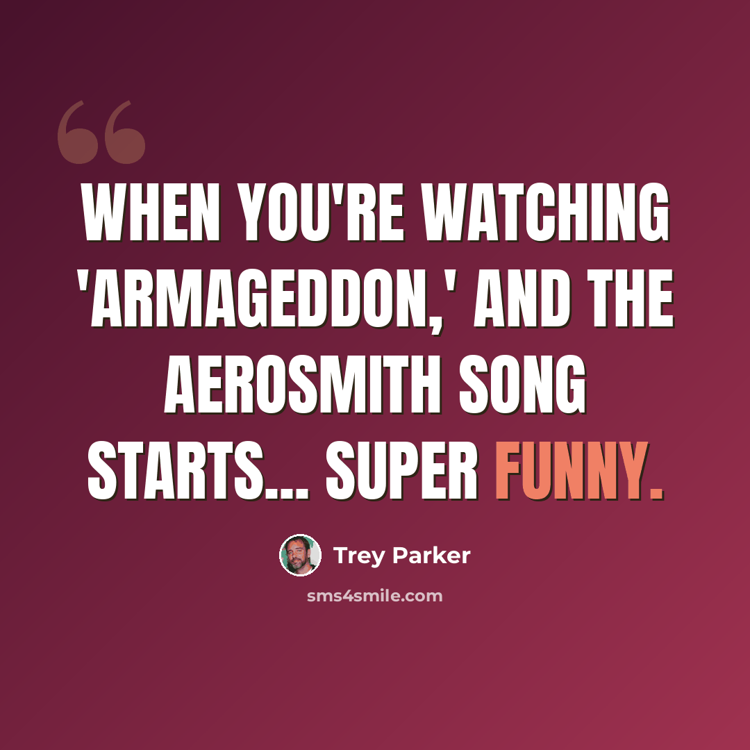 “When you're watching 'Armageddon,' and the Aerosmith song starts... Super funny.” quote by Trey Parker
