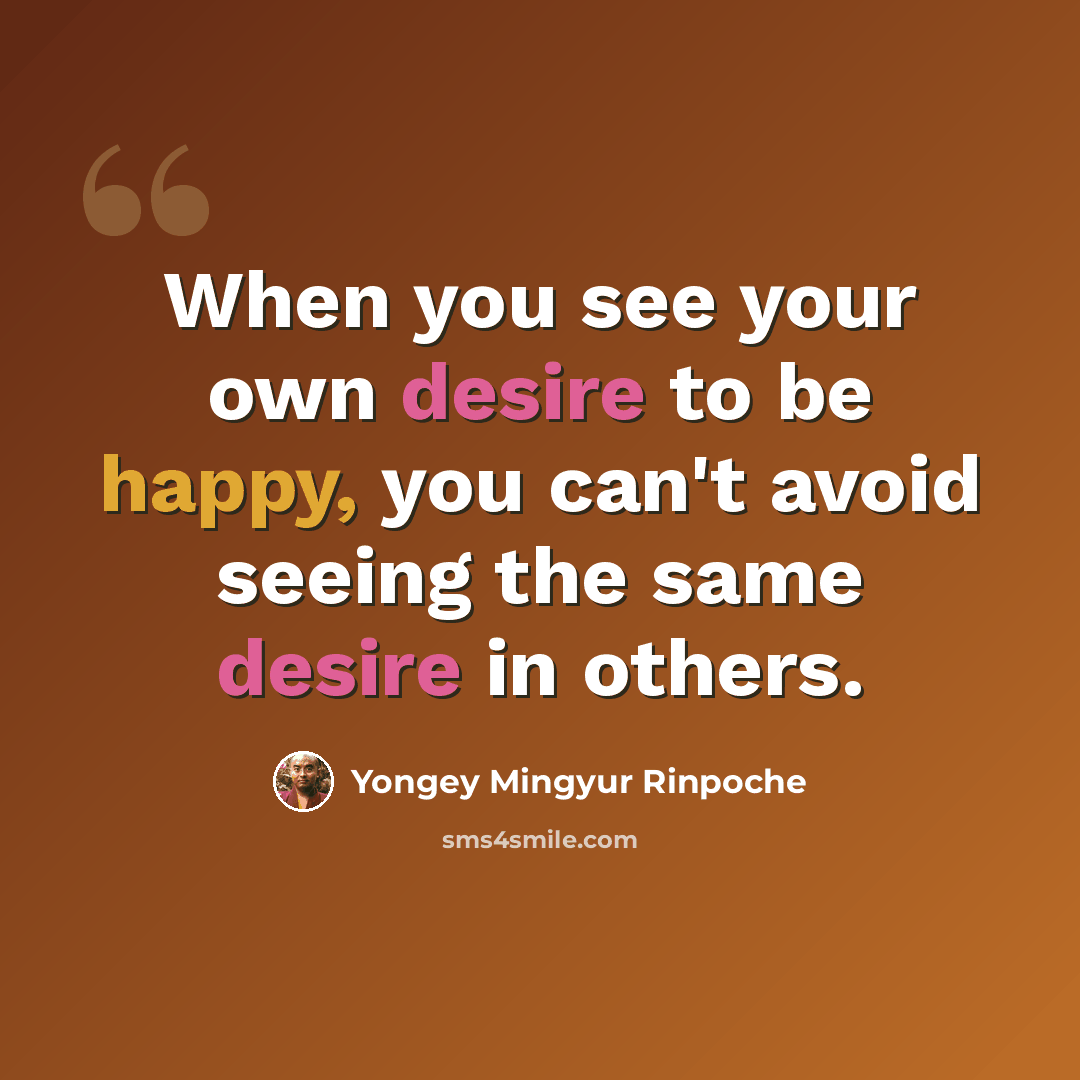 “When you see your own desire to be happy, you can't avoid seeing the same desire in others.” quote by Yongey Mingyur Rinpoche
