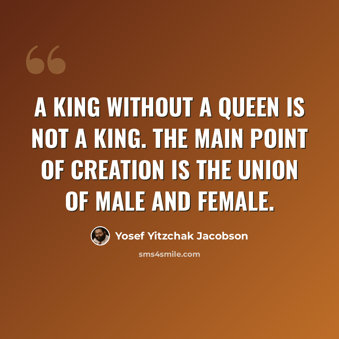 “A king without a queen is not a king. The main point of creation is the union of male and female.” quote by Yosef Yitzchak Jacobson