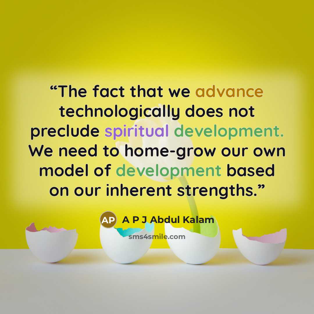 “The fact that we advance technologically does not preclude spiritual development. We need to home-grow our own model of development based on our inherent strengths.” quote by A P J Abdul Kalam