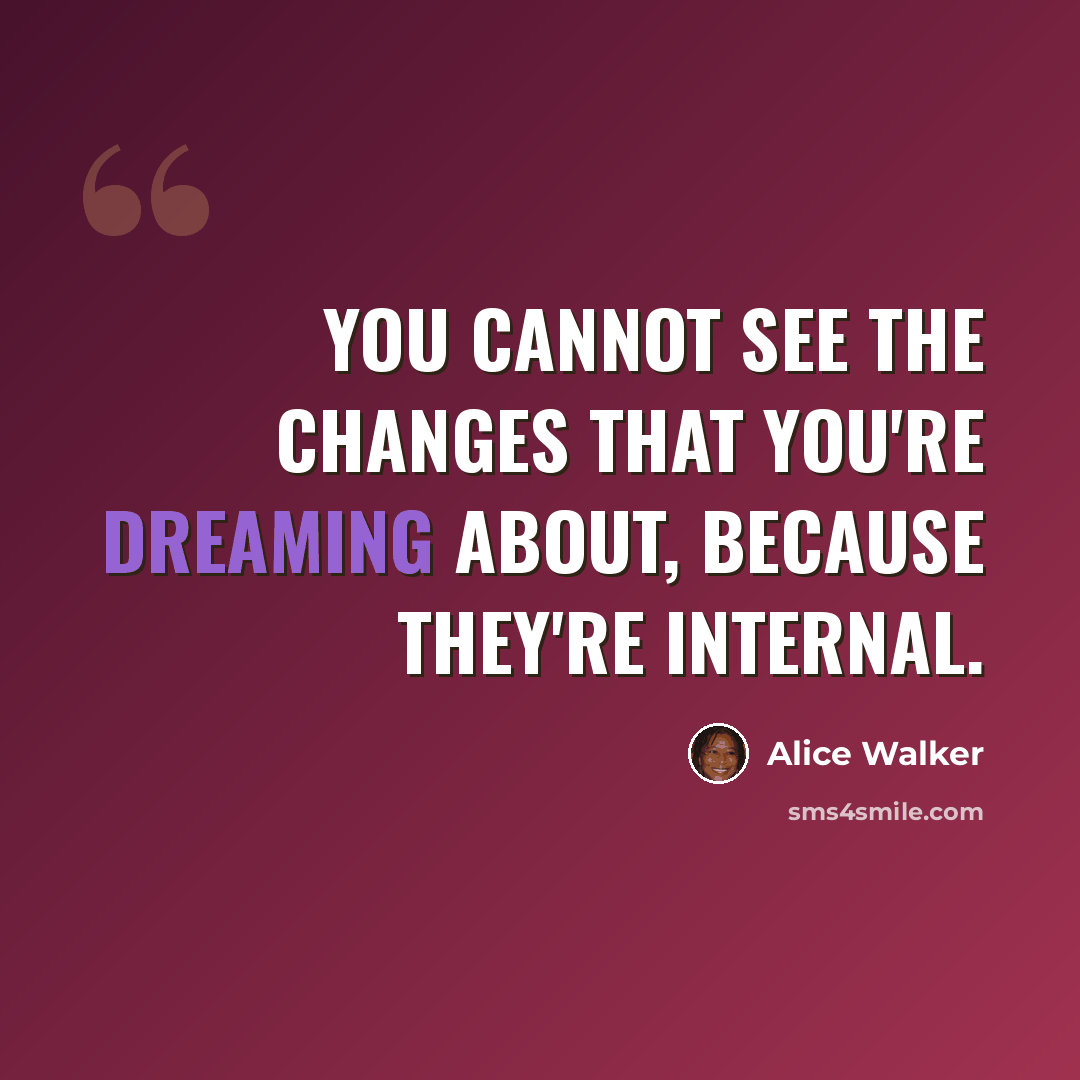 “You cannot see the changes that you're dreaming about, because they're internal.” quote by Alice Walker