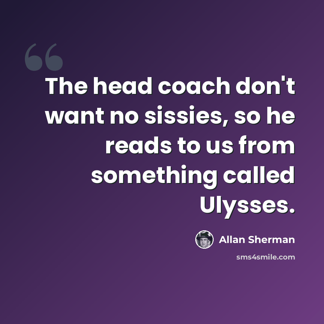 “The head coach don't want no sissies, so he reads to us from something called Ulysses.” quote by Allan Sherman
