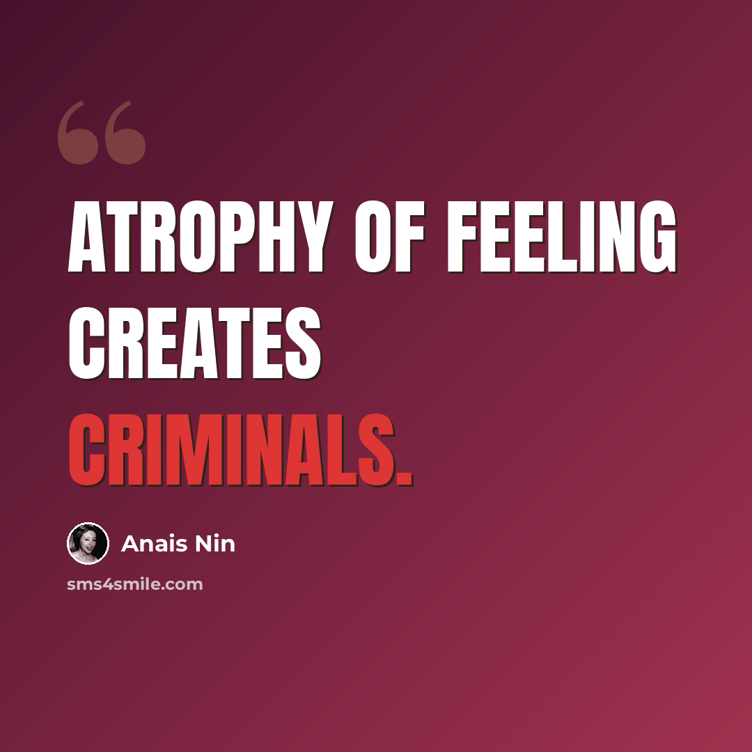 “atrophy of feeling creates criminals.” quote by Anais Nin
