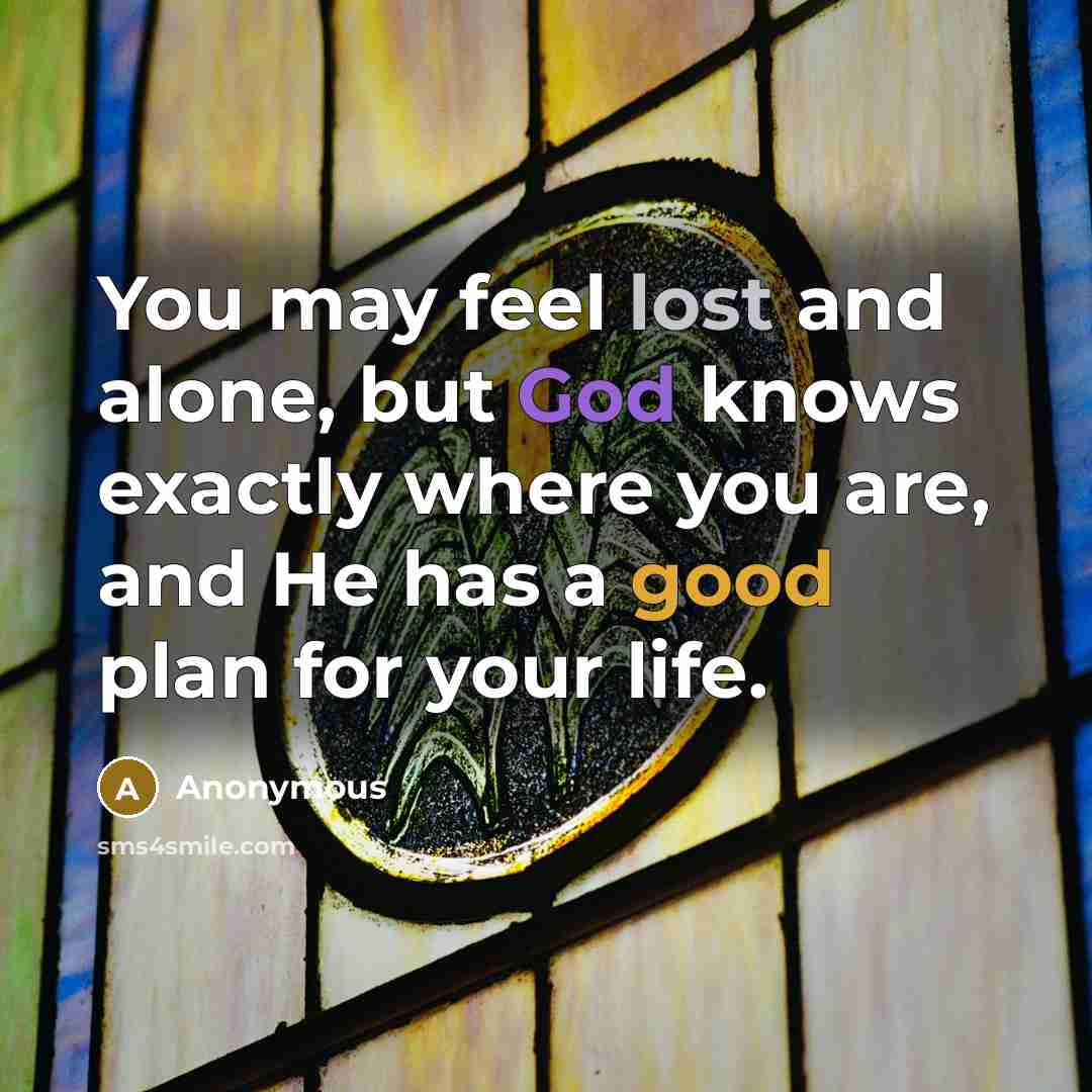 “You may feel lost and alone, but God knows exactly where you are, and He has a good plan for your life.” quote by Anonymous
