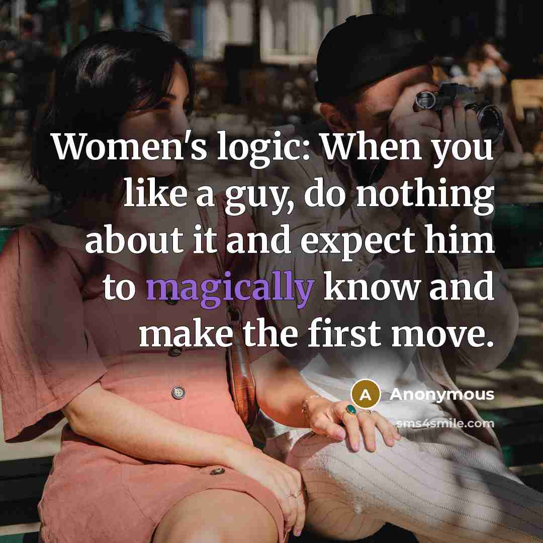 “Women's logic: When you like a guy, do nothing about it and expect him to magically know and make the first move.” quote by Anonymous