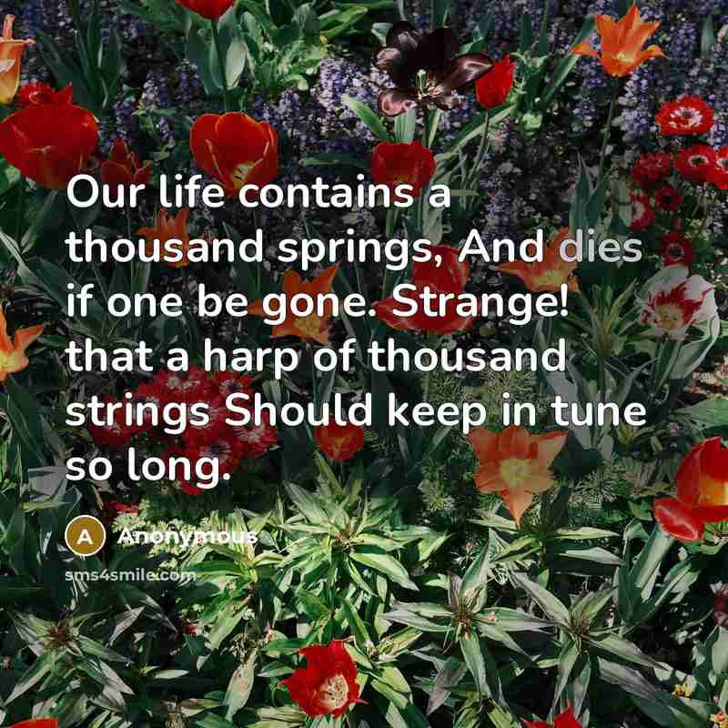 “Our life contains a thousand springs, And dies if one be gone. Strange! that a harp of thousand strings Should keep in tune so long.” quote by Anonymous