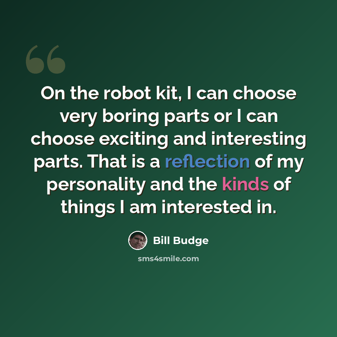 “On the robot kit, I can choose very boring parts or I can choose exciting and interesting parts. That is a reflection of my personality and the kinds of things I am interested in.” quote by Bill Budge