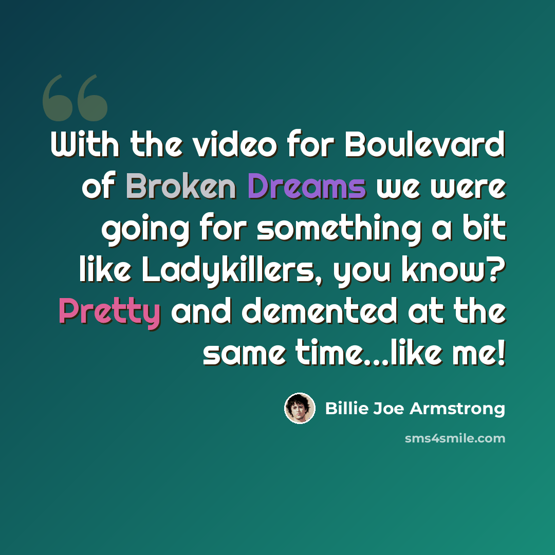 “With the video for Boulevard of Broken Dreams we were going for something a bit like Ladykillers, you know? Pretty and demented at the same time...like me!” quote by Billie Joe Armstrong