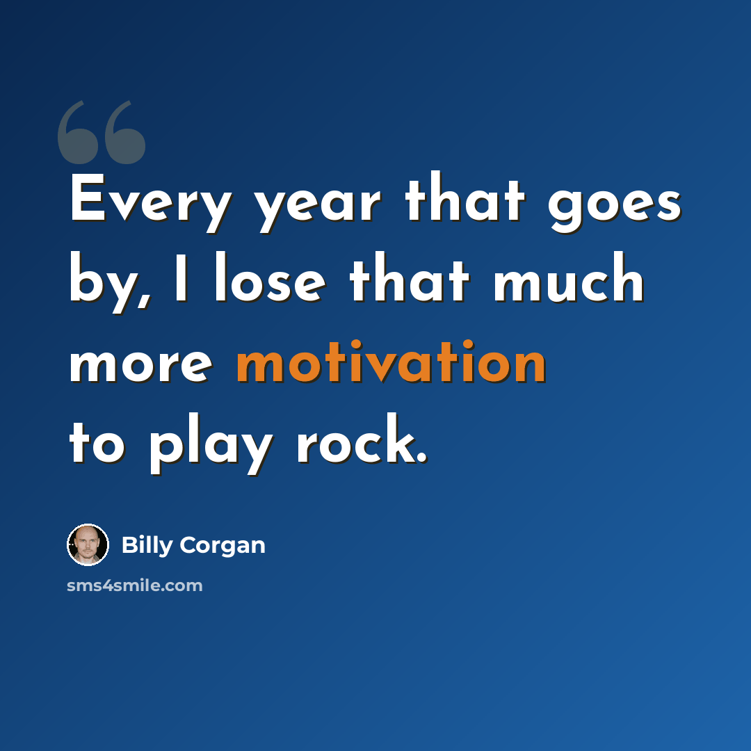 “Every year that goes by, I lose that much more motivation to play rock.” quote by Billy Corgan